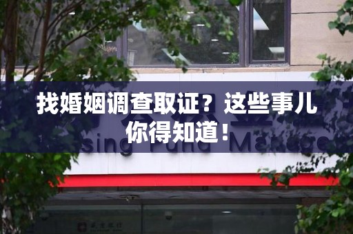 信丰找婚姻调查取证？这些事儿你得知道！