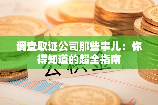 信丰调查取证公司那些事儿：你得知道的超全指南