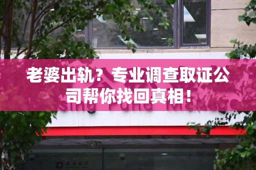 信丰老婆出轨？专业调查取证公司帮你找回真相！