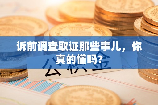 信丰诉前调查取证那些事儿,你真的懂吗? 信丰诉前调查取证那些事儿,你真的懂吗?