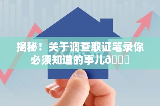 信丰揭秘！关于调查取证笔录你必须知道的事儿😎