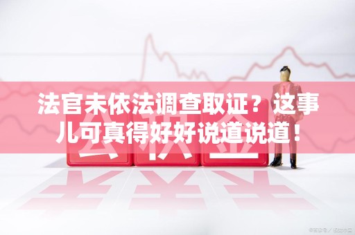 信丰法官未依法调查取证？这事儿可真得好好说道说道！