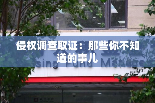 信丰侵权调查取证：那些你不知道的事儿
