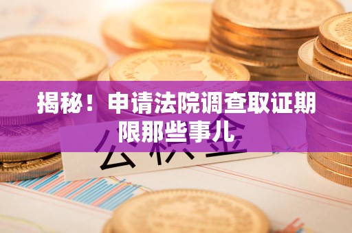 信丰揭秘！申请法院调查取证期限那些事儿