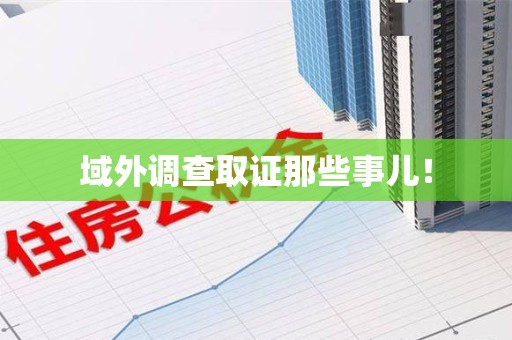 信丰域外调查取证那些事儿！