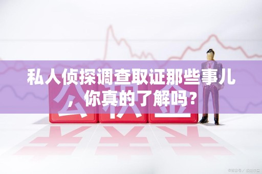 信丰私人侦探调查取证那些事儿，你真的了解吗？