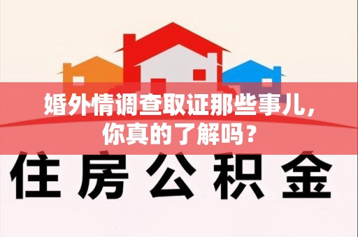 信丰婚外情调查取证那些事儿，你真的了解吗？