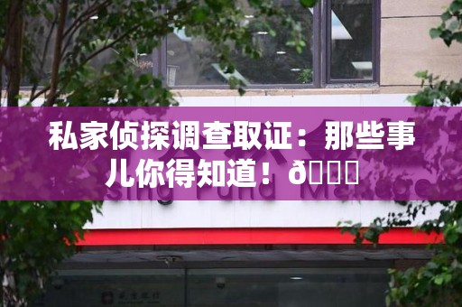 信丰私家侦探调查取证：那些事儿你得知道！😎