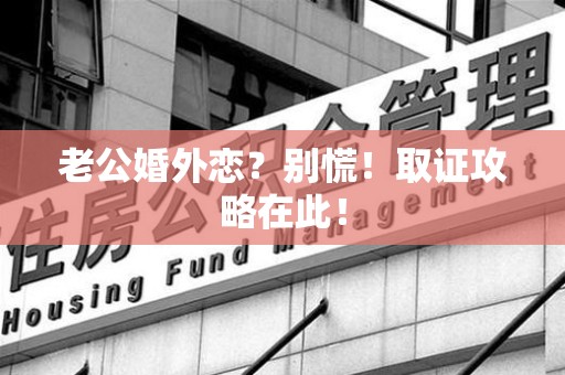 信丰老公婚外恋？别慌！取证攻略在此！