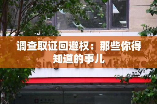 信丰调查取证回避权：那些你得知道的事儿