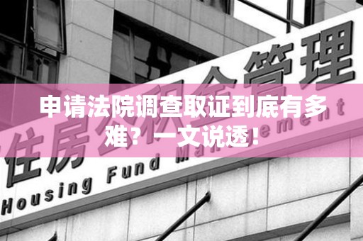 信丰申请法院调查取证到底有多难？一文说透！