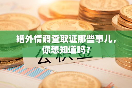 信丰婚外情调查取证那些事儿，你想知道吗？