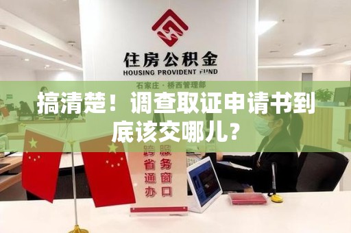 信丰搞清楚！调查取证申请书到底该交哪儿？