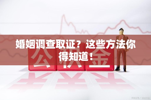 信丰婚姻调查取证？这些方法你得知道！