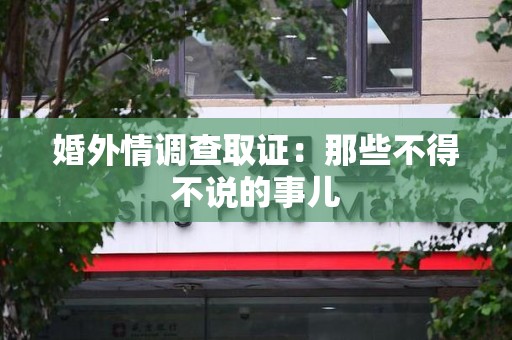 信丰婚外情调查取证：那些不得不说的事儿