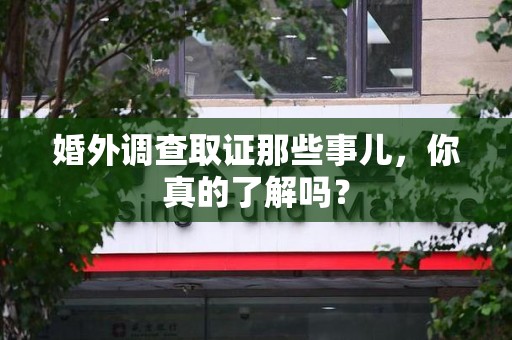 信丰婚外调查取证那些事儿，你真的了解吗？