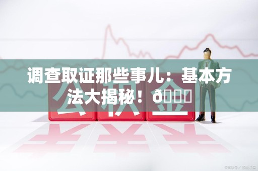 信丰调查取证那些事儿：基本方法大揭秘！😎