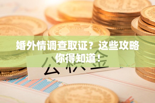 信丰婚外情调查取证？这些攻略你得知道！