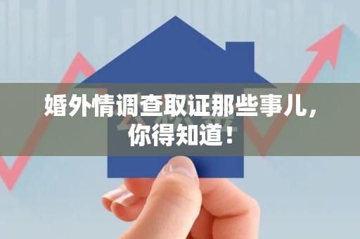 信丰婚外情调查取证那些事儿，你得知道！