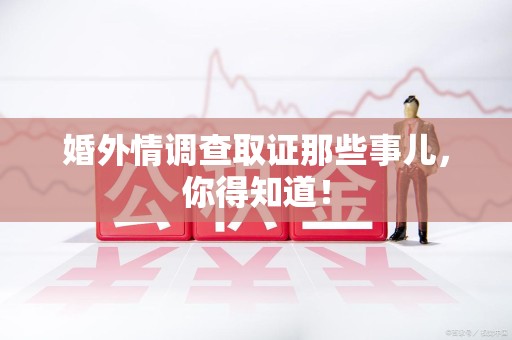信丰婚外情调查取证那些事儿，你得知道！