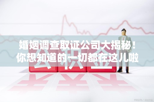 信丰婚姻调查取证公司大揭秘！你想知道的一切都在这儿啦😉