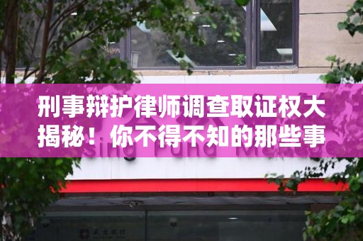 信丰刑事辩护律师调查取证权大揭秘！你不得不知的那些事儿
