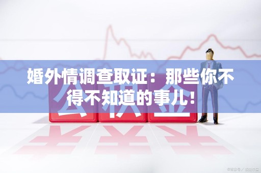 信丰婚外情调查取证：那些你不得不知道的事儿！