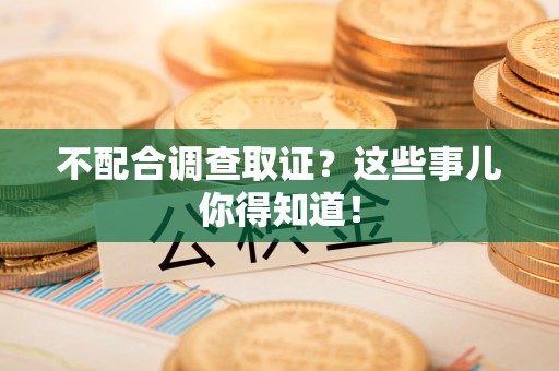 信丰不配合调查取证？这些事儿你得知道！