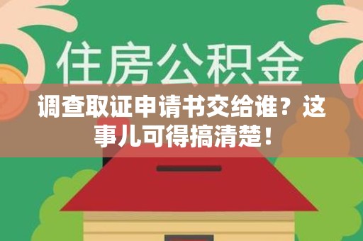 信丰调查取证申请书交给谁？这事儿可得搞清楚！