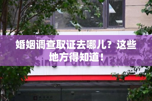 信丰婚姻调查取证去哪儿？这些地方得知道！