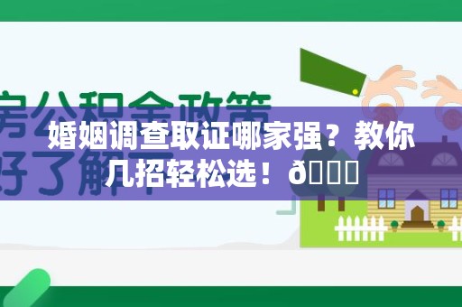 信丰婚姻调查取证哪家强？教你几招轻松选！😎