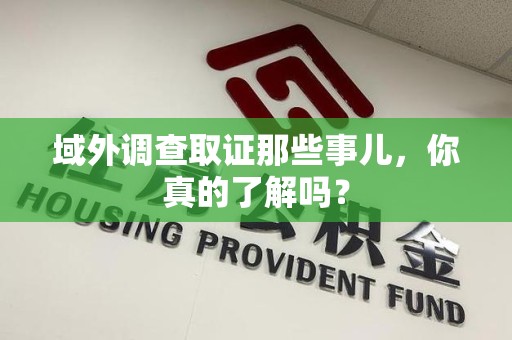 信丰域外调查取证那些事儿，你真的了解吗？