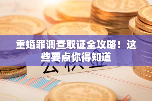 信丰重婚罪调查取证全攻略！这些要点你得知道