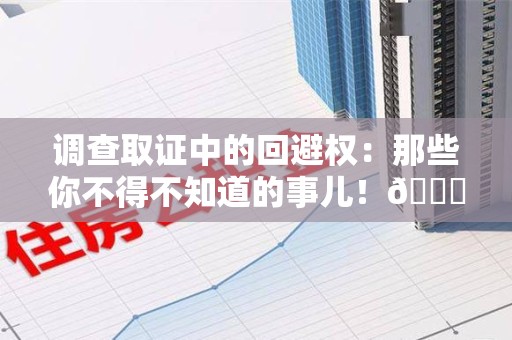 信丰调查取证中的回避权：那些你不得不知道的事儿！😎