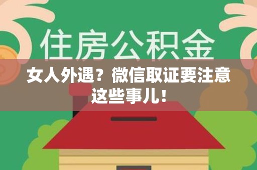 信丰女人外遇？微信取证要注意这些事儿！