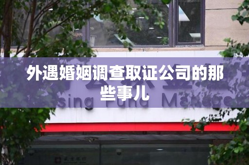 信丰外遇婚姻调查取证公司的那些事儿
