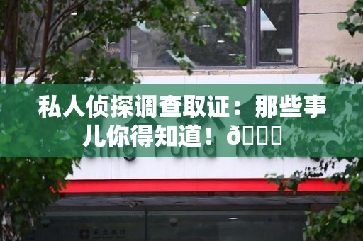 信丰私人侦探调查取证：那些事儿你得知道！😎