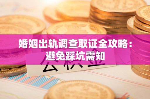 信丰婚姻出轨调查取证全攻略：避免踩坑需知