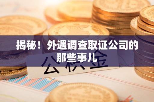 信丰揭秘！外遇调查取证公司的那些事儿