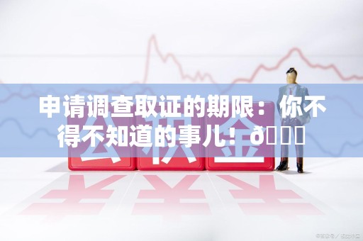 信丰申请调查取证的期限:你不得不知道的事儿!😎 信丰申请调查取证的期限:你不得不知道的事儿!😎