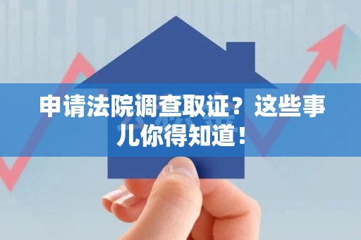 信丰申请法院调查取证？这些事儿你得知道！