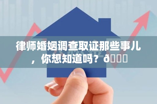 信丰律师婚姻调查取证那些事儿，你想知道吗？😎