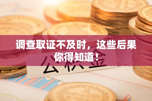 信丰调查取证不及时，这些后果你得知道！