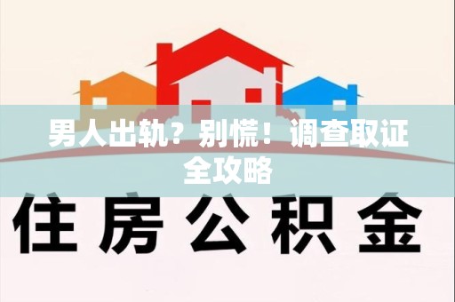 信丰男人出轨？别慌！调查取证全攻略