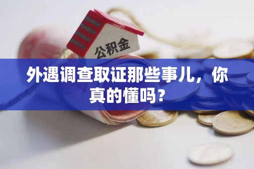 信丰外遇调查取证那些事儿，你真的懂吗？