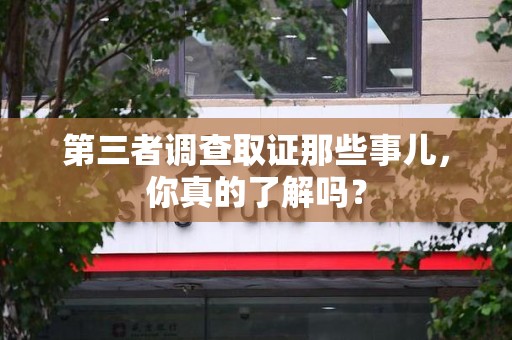 信丰第三者调查取证那些事儿，你真的了解吗？