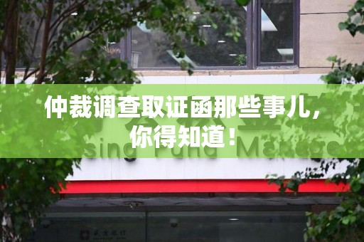 信丰仲裁调查取证函那些事儿，你得知道！