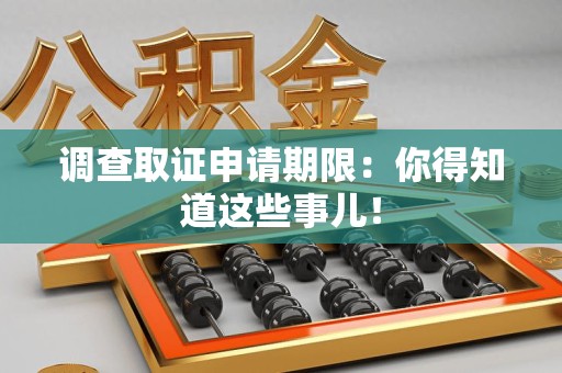 信丰调查取证申请期限：你得知道这些事儿！