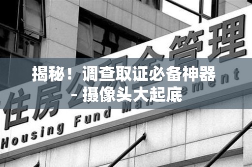 信丰揭秘！调查取证必备神器 - 摄像头大起底
