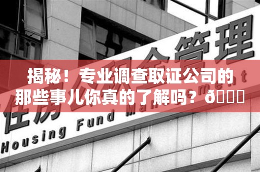 信丰揭秘！专业调查取证公司的那些事儿你真的了解吗？😎